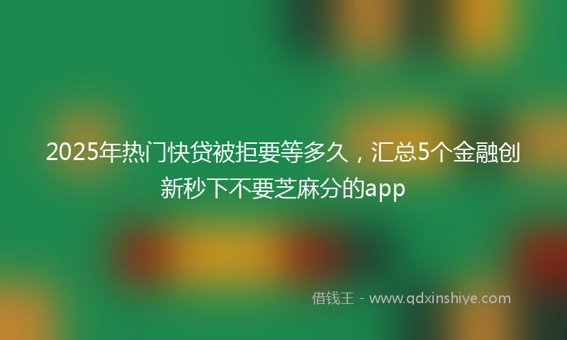 2025年热门快贷被拒要等多久，汇总5个金融创新秒下不要芝麻分的app