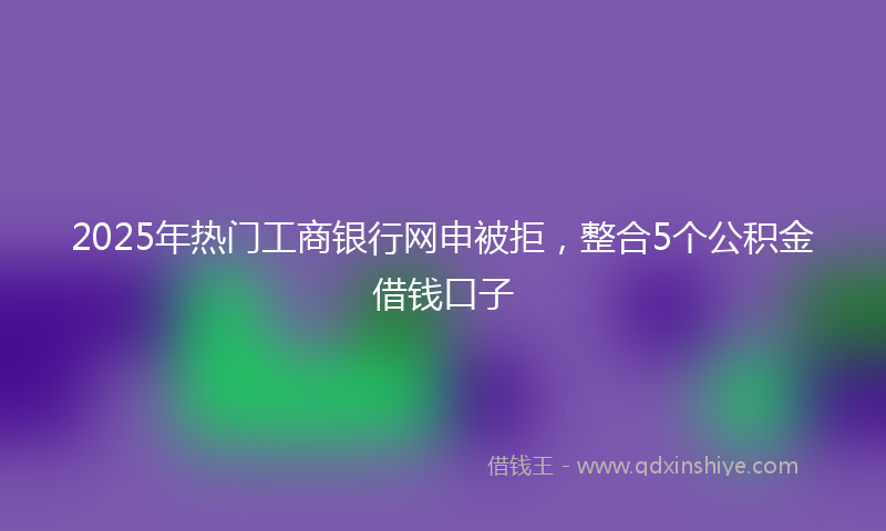 2025年热门工商银行网申被拒，整合5个公积金借钱口子