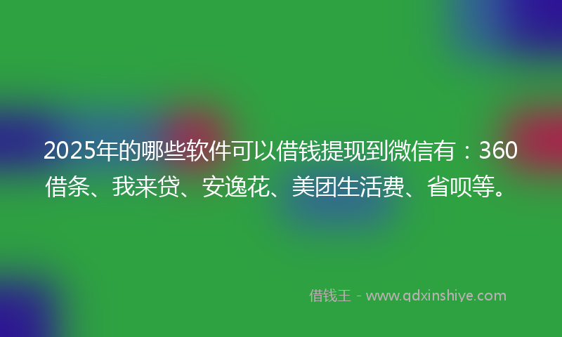 2025年的哪些软件可以借钱提现到微信有：360借条、我来贷、安逸花、美团生活费、省呗等。