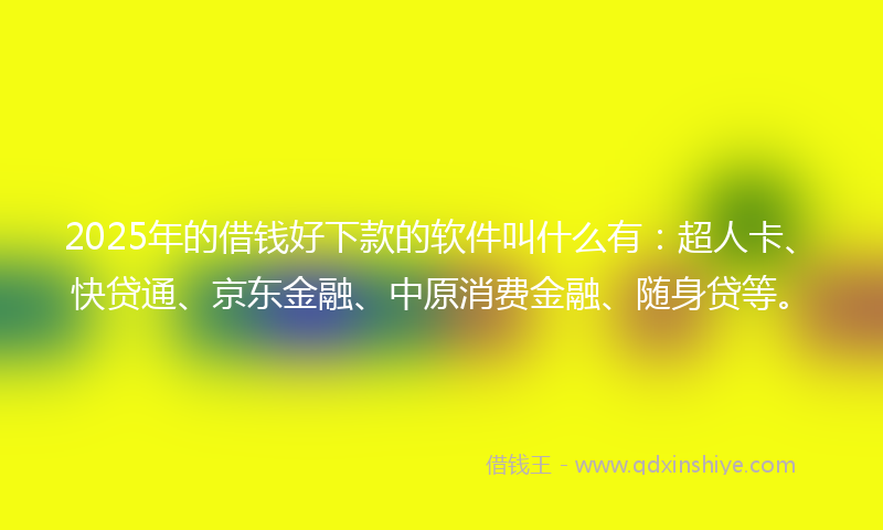 2025年的借钱好下款的软件叫什么有：超人卡、快贷通、京东金融、中原消费金融、随身贷等。