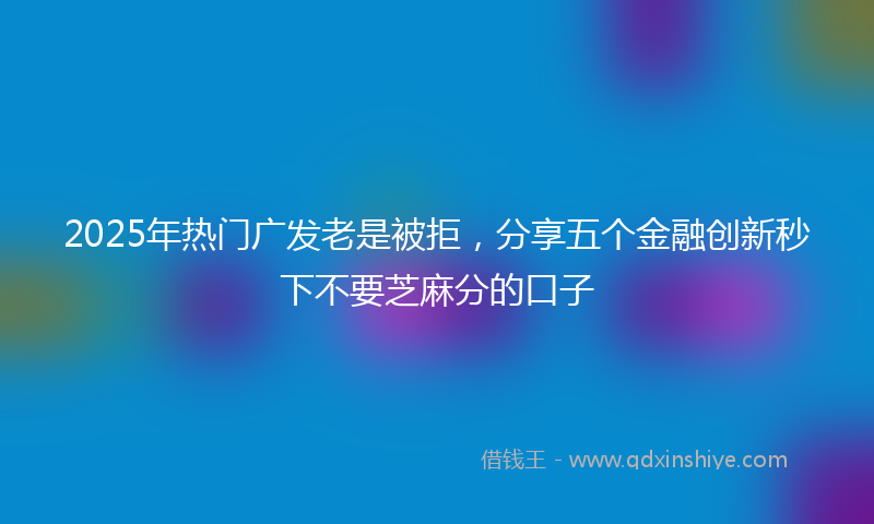 2025年热门广发老是被拒，分享五个金融创新秒下不要芝麻分的口子