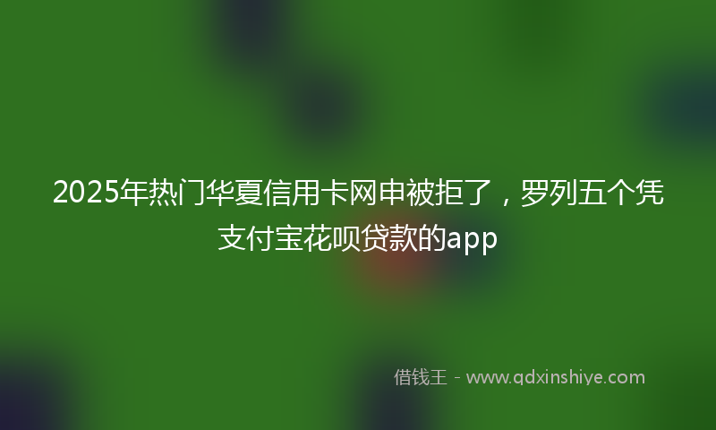 2025年热门华夏信用卡网申被拒了，罗列五个凭支付宝花呗贷款的app