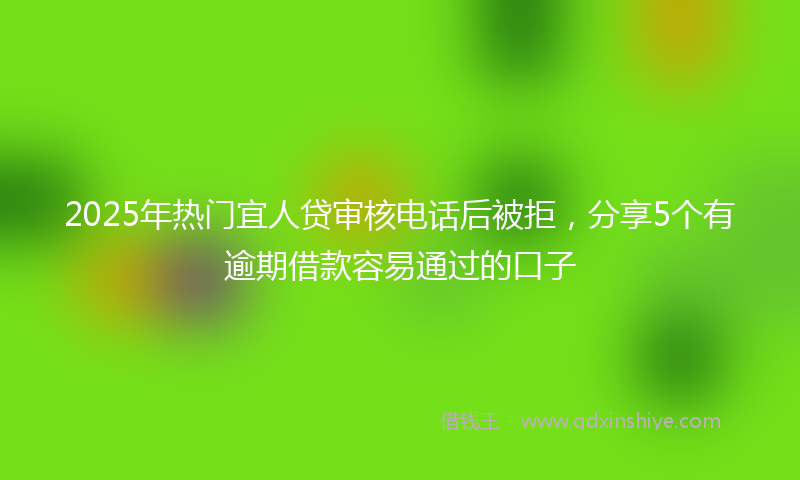 2025年热门宜人贷审核电话后被拒，分享5个有逾期借款容易通过的口子