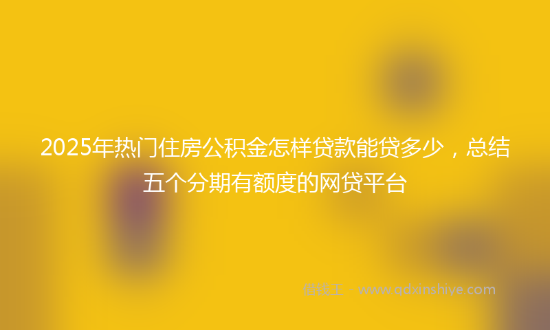 2025年热门住房公积金怎样贷款能贷多少，总结五个分期有额度的网贷平台
