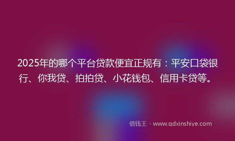 2025年的哪个平台贷款便宜正规有：平安口袋银行、你我贷、拍拍贷、小花钱包、信用卡贷等。