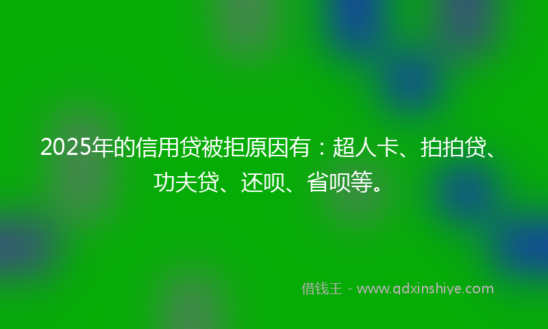 2025年的信用贷被拒原因有：超人卡、拍拍贷、功夫贷、还呗、省呗等。