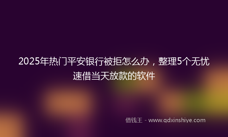 2025年热门平安银行被拒怎么办，整理5个无忧速借当天放款的软件