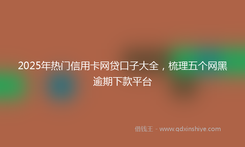 2025年热门信用卡网贷口子大全，梳理五个网黑逾期下款平台