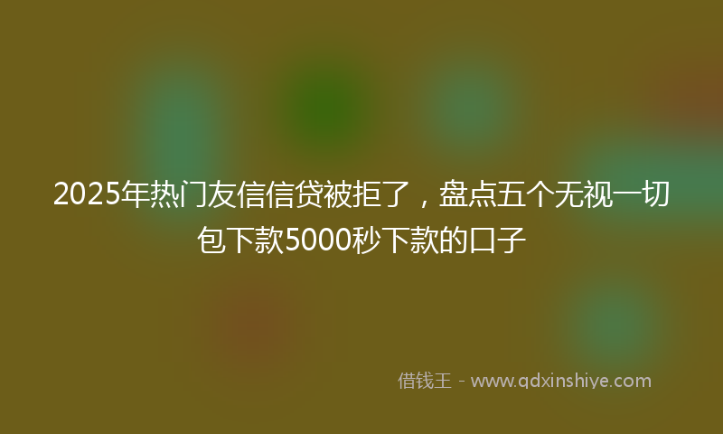 2025年热门友信信贷被拒了，盘点五个无视一切包下款5000秒下款的口子