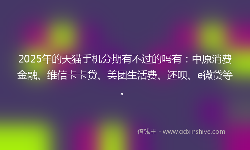 2025年的天猫手机分期有不过的吗有：中原消费金融、维信卡卡贷、美团生活费、还呗、e微贷等。