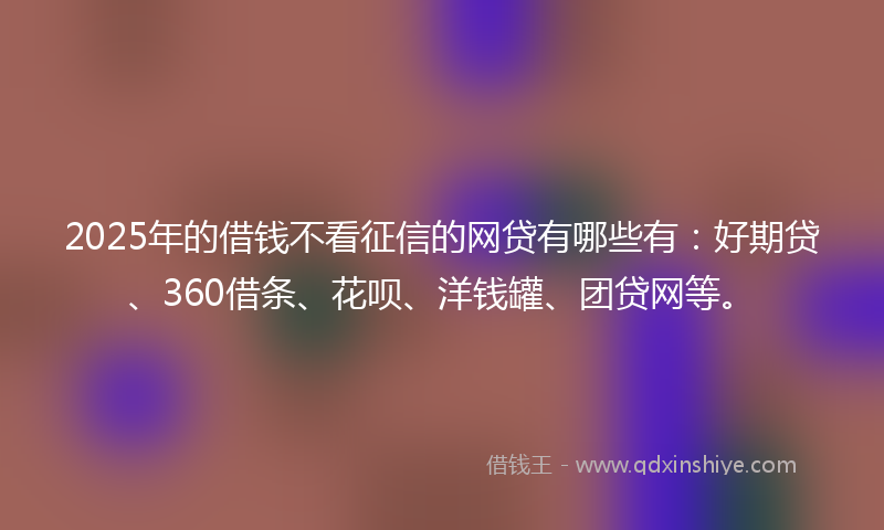 2025年的借钱不看征信的网贷有哪些有：好期贷、360借条、花呗、洋钱罐、团贷网等。