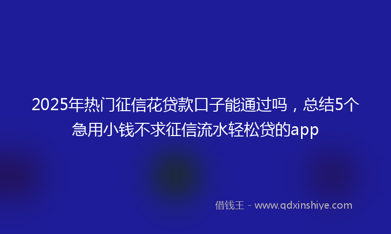 2025年热门征信花贷款口子能通过吗，总结5个急用小钱不求征信流水轻松贷的app