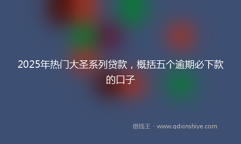 2025年热门大圣系列贷款，概括五个逾期必下款的口子