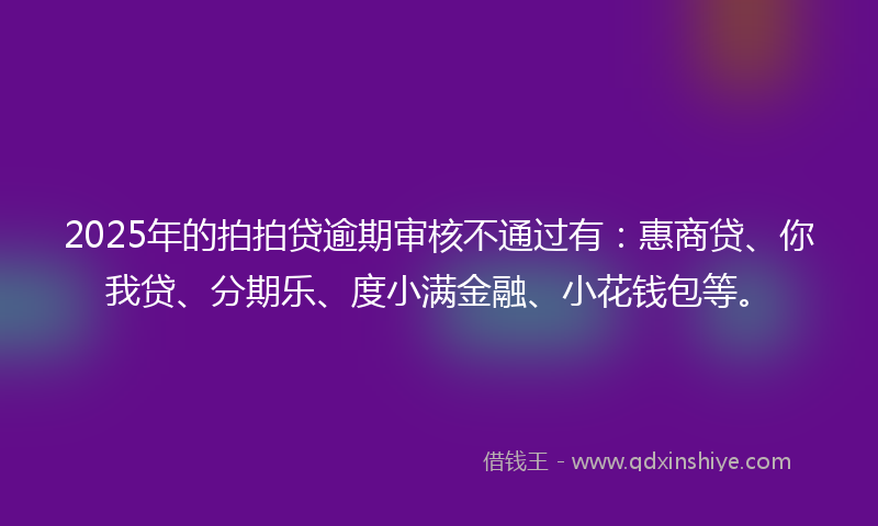 2025年的拍拍贷逾期审核不通过有：惠商贷、你我贷、分期乐、度小满金融、小花钱包等。