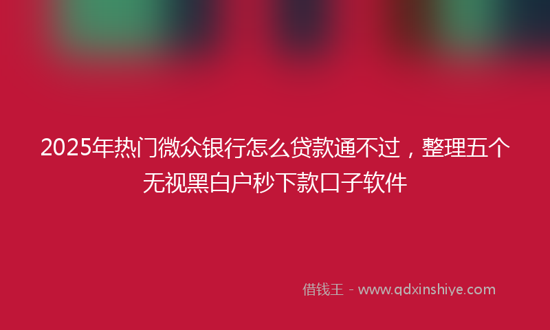 2025年热门微众银行怎么贷款通不过，整理五个无视黑白户秒下款口子软件