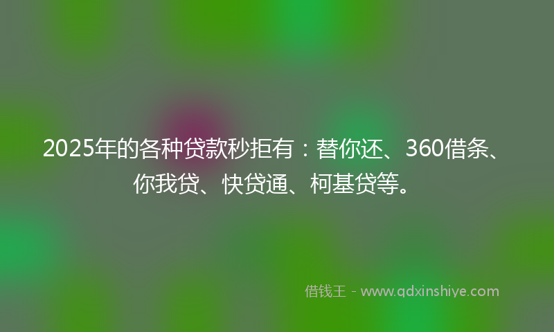 2025年的各种贷款秒拒有：替你还、360借条、你我贷、快贷通、柯基贷等。