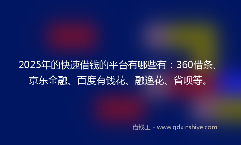 2025年的快速借钱的平台有哪些有：360借条、京东金融、百度有钱花、融逸花、省呗等。