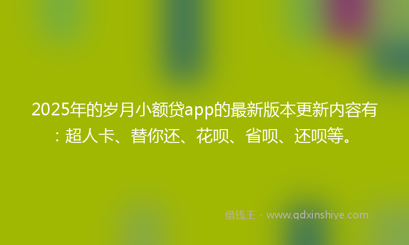 2025年的岁月小额贷app的最新版本更新内容有：超人卡、替你还、花呗、省呗、还呗等。