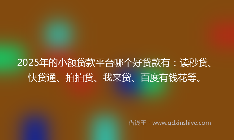 2025年的小额贷款平台哪个好贷款有：读秒贷、快贷通、拍拍贷、我来贷、百度有钱花等。
