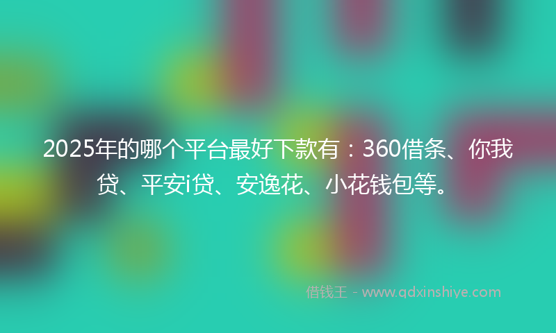 2025年的哪个平台最好下款有：360借条、你我贷、平安i贷、安逸花、小花钱包等。