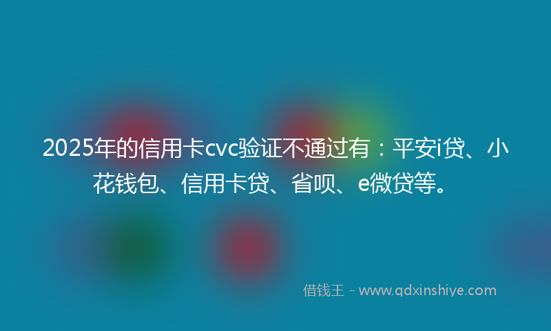 2025年的信用卡cvc验证不通过有：平安i贷、小花钱包、信用卡贷、省呗、e微贷等。