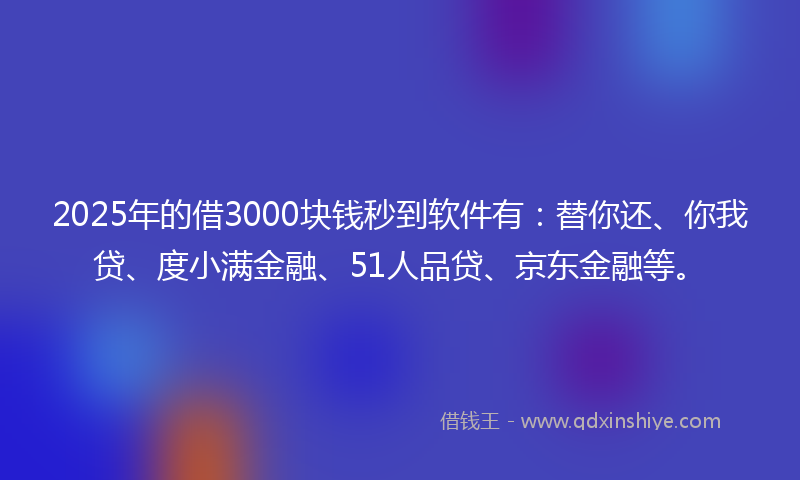 2025年的借3000块钱秒到软件有：替你还、你我贷、度小满金融、51人品贷、京东金融等。