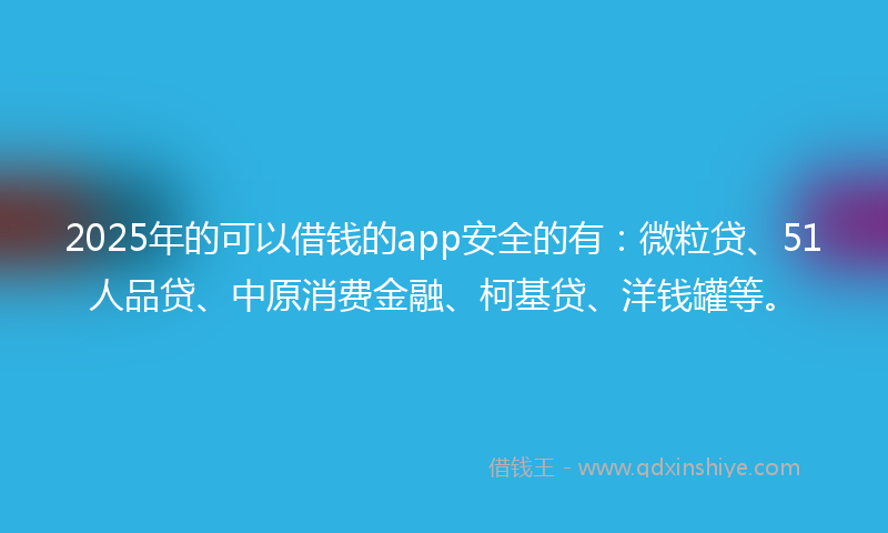 2025年的可以借钱的app安全的有：微粒贷、51人品贷、中原消费金融、柯基贷、洋钱罐等。
