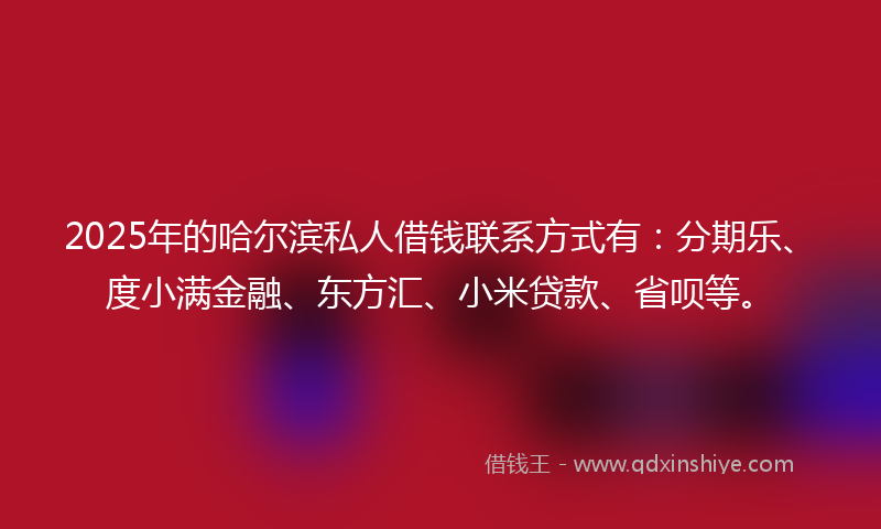 2025年的哈尔滨私人借钱联系方式有：分期乐、度小满金融、东方汇、小米贷款、省呗等。