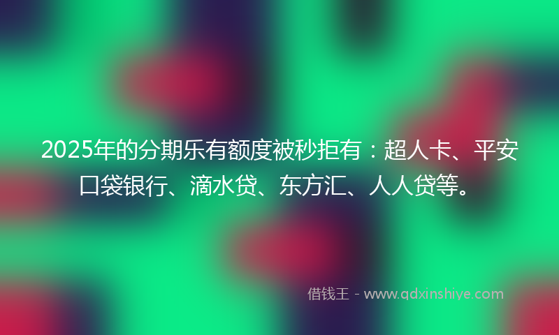2025年的分期乐有额度被秒拒有：超人卡、平安口袋银行、滴水贷、东方汇、人人贷等。