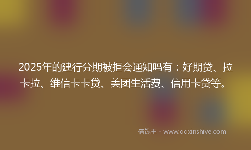 2025年的建行分期被拒会通知吗有：好期贷、拉卡拉、维信卡卡贷、美团生活费、信用卡贷等。