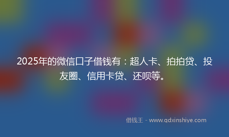2025年的微信口子借钱有：超人卡、拍拍贷、投友圈、信用卡贷、还呗等。