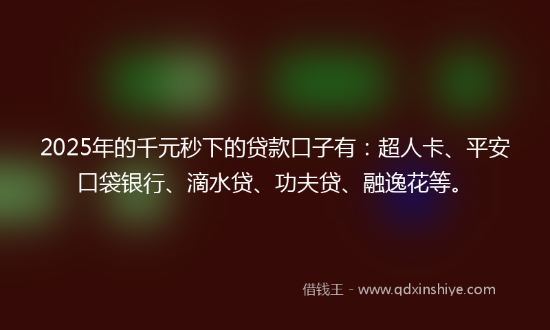 2025年的千元秒下的贷款口子有：超人卡、平安口袋银行、滴水贷、功夫贷、融逸花等。