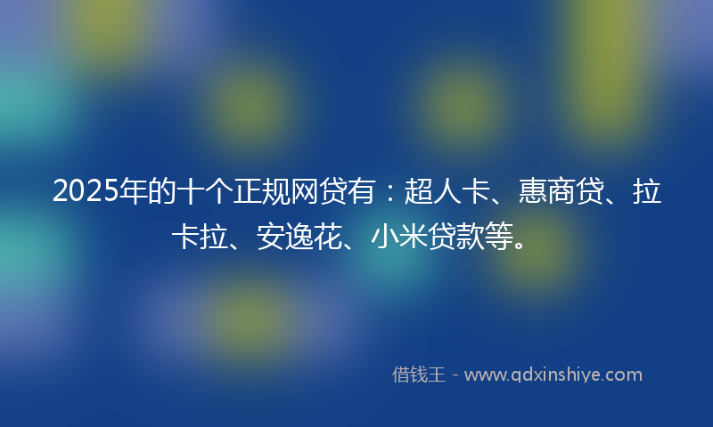 2025年的十个正规网贷有：超人卡、惠商贷、拉卡拉、安逸花、小米贷款等。