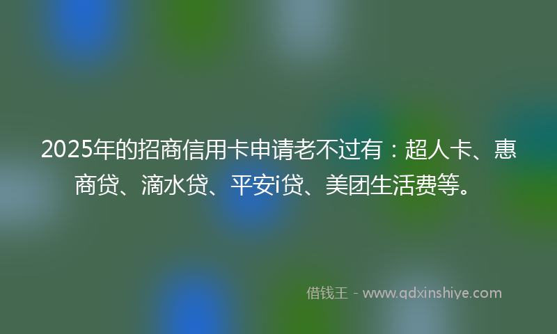 2025年的招商信用卡申请老不过有：超人卡、惠商贷、滴水贷、平安i贷、美团生活费等。