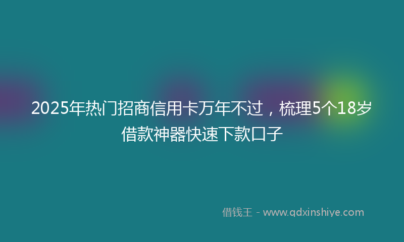 2025年热门招商信用卡万年不过，梳理5个18岁借款神器快速下款口子