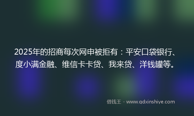 2025年的招商每次网申被拒有：平安口袋银行、度小满金融、维信卡卡贷、我来贷、洋钱罐等。