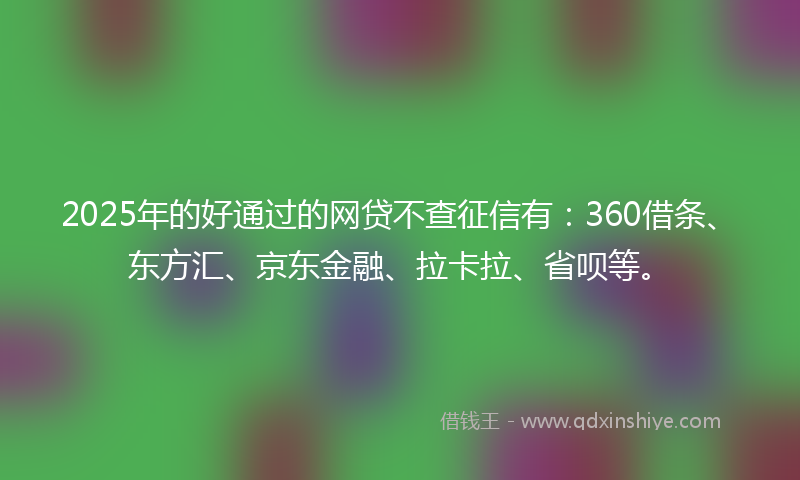 2025年的好通过的网贷不查征信有：360借条、东方汇、京东金融、拉卡拉、省呗等。