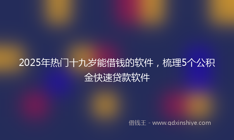 2025年热门十九岁能借钱的软件，梳理5个公积金快速贷款软件