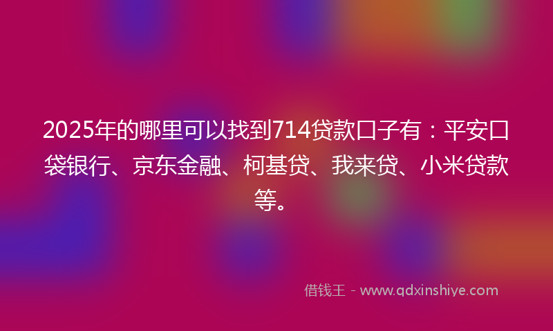 2025年的哪里可以找到714贷款口子有：平安口袋银行、京东金融、柯基贷、我来贷、小米贷款等。