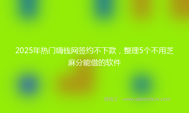 2025年热门嗨钱网签约不下款，整理5个不用芝麻分能借的软件