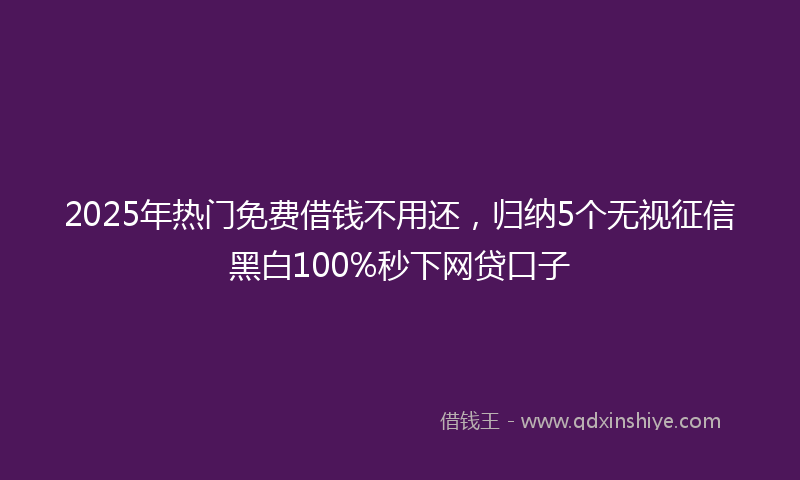 2025年热门免费借钱不用还，归纳5个无视征信黑白100%秒下网贷口子