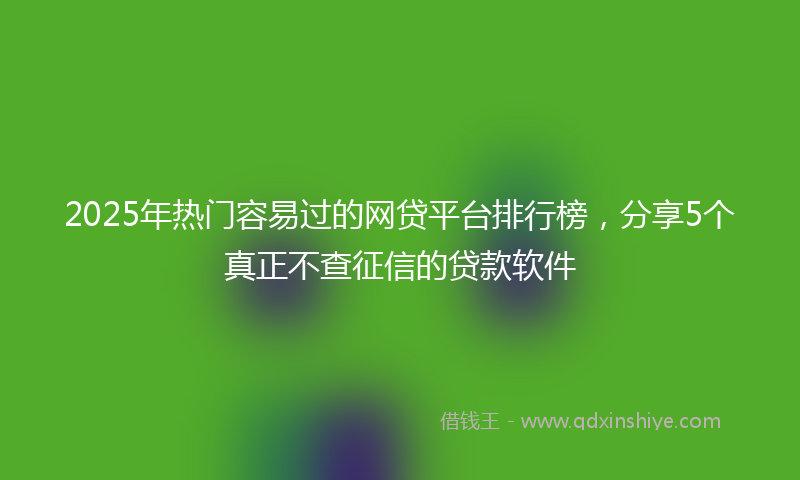 2025年热门容易过的网贷平台排行榜，分享5个真正不查征信的贷款软件