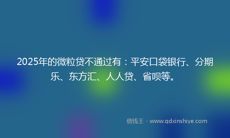 2025年的微粒贷不通过有：平安口袋银行、分期乐、东方汇、人人贷、省呗等。