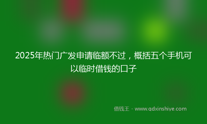 2025年热门广发申请临额不过，概括五个手机可以临时借钱的口子