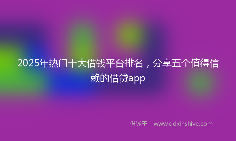 2025年热门十大借钱平台排名，分享五个值得信赖的借贷app