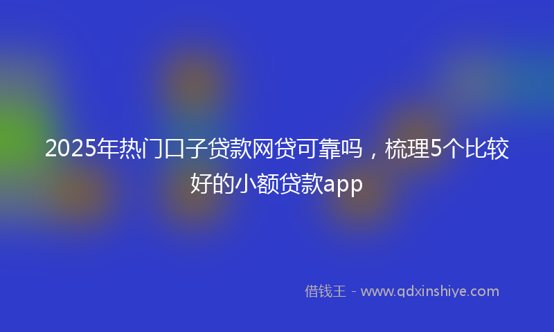 2025年热门口子贷款网贷可靠吗，梳理5个比较好的小额贷款app