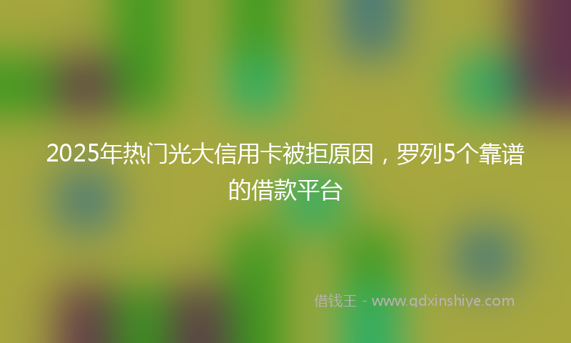 2025年热门光大信用卡被拒原因，罗列5个靠谱的借款平台