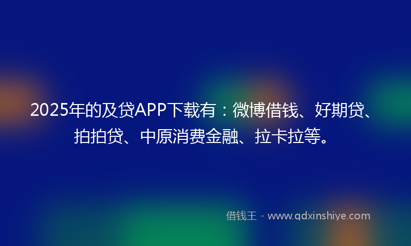 2025年的及贷APP下载有：微博借钱、好期贷、拍拍贷、中原消费金融、拉卡拉等。