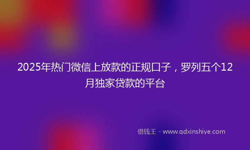 2025年热门微信上放款的正规口子，罗列五个12月独家贷款的平台