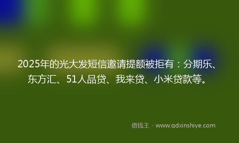 2025年的光大发短信邀请提额被拒有：分期乐、东方汇、51人品贷、我来贷、小米贷款等。